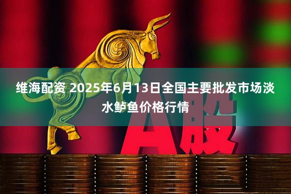 维海配资 2025年6月13日全国主要批发市场淡水鲈鱼价格行情