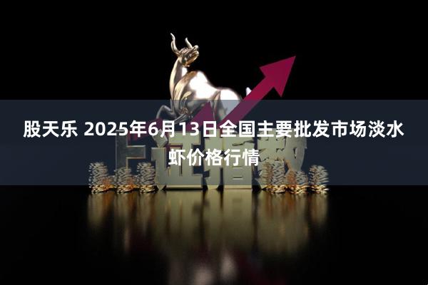 股天乐 2025年6月13日全国主要批发市场淡水虾价格行情