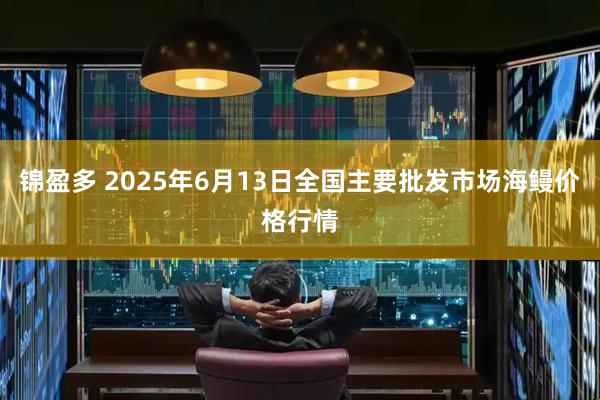 锦盈多 2025年6月13日全国主要批发市场海鳗价格行情