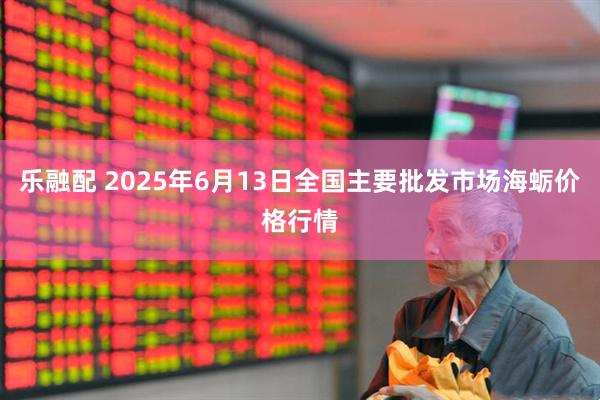 乐融配 2025年6月13日全国主要批发市场海蛎价格行情