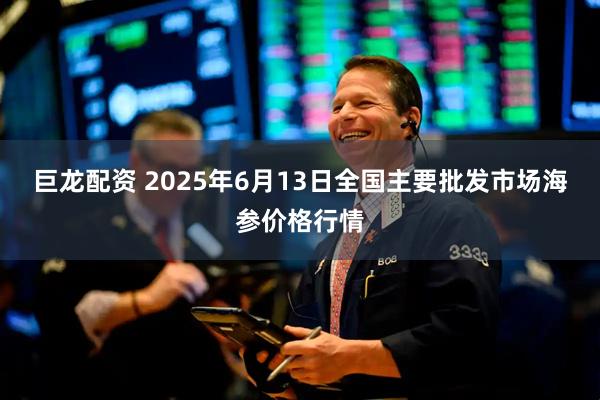 巨龙配资 2025年6月13日全国主要批发市场海参价格行情