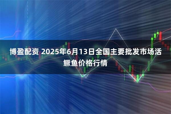 博盈配资 2025年6月13日全国主要批发市场活鳜鱼价格行情