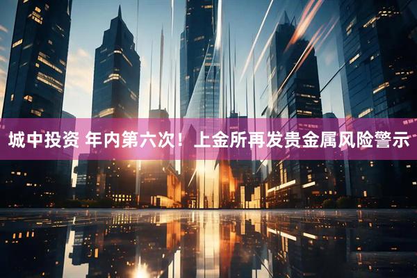 城中投资 年内第六次！上金所再发贵金属风险警示