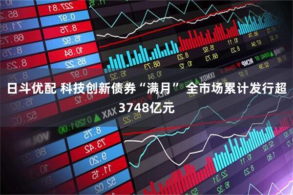 日斗优配 科技创新债券“满月” 全市场累计发行超3748亿元