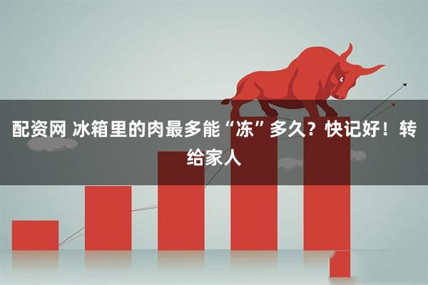 配资网 冰箱里的肉最多能“冻”多久？快记好！转给家人