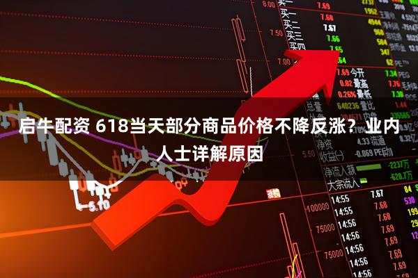 启牛配资 618当天部分商品价格不降反涨？业内人士详解原因