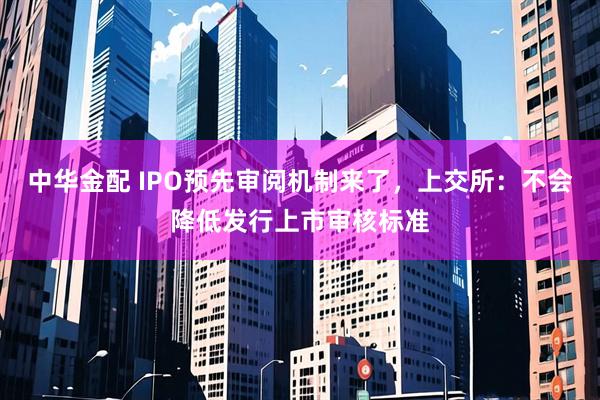 中华金配 IPO预先审阅机制来了，上交所：不会降低发行上市审核标准