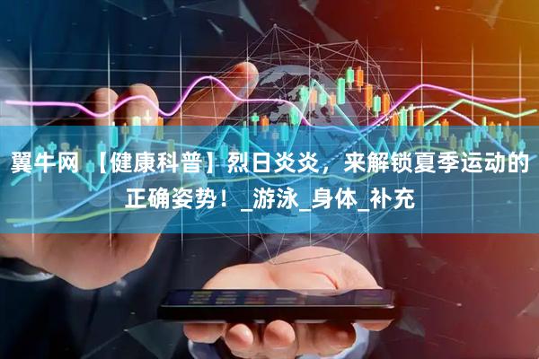 翼牛网 【健康科普】烈日炎炎，来解锁夏季运动的正确姿势！_游泳_身体_补充