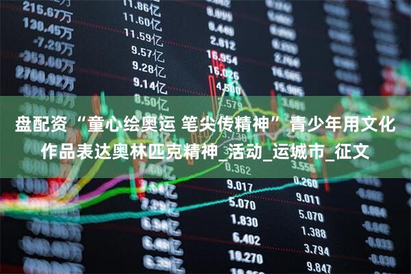 盘配资 “童心绘奥运 笔尖传精神” 青少年用文化作品表达奥林匹克精神_活动_运城市_征文