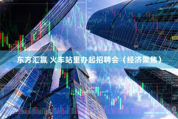 东方汇赢 火车站里办起招聘会（经济聚焦）