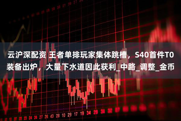 云沪深配资 王者单排玩家集体跳槽，S40首件T0装备出炉，大量下水道因此获利_中路_调整_金币