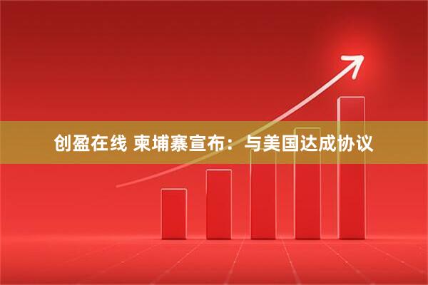 创盈在线 柬埔寨宣布：与美国达成协议