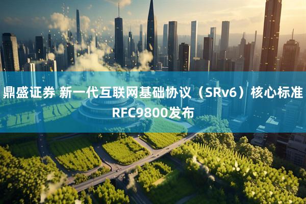 鼎盛证券 新一代互联网基础协议（SRv6）核心标准RFC9800发布