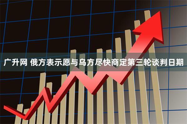 广升网 俄方表示愿与乌方尽快商定第三轮谈判日期