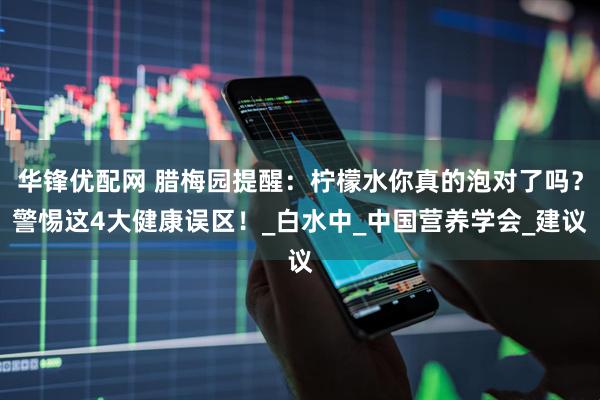 华锋优配网 腊梅园提醒：柠檬水你真的泡对了吗？警惕这4大健康误区！_白水中_中国营养学会_建议