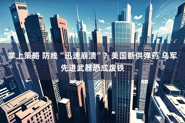 掌上策略 防线“迅速崩溃”？美国断供弹药 乌军先进武器恐成废铁