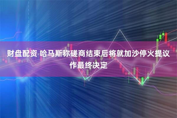 财盘配资 哈马斯称磋商结束后将就加沙停火提议作最终决定