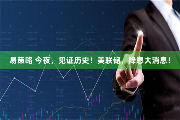 易策略 今夜，见证历史！美联储，降息大消息！