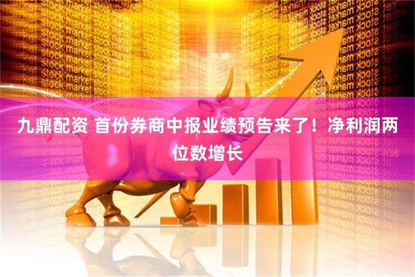 九鼎配资 首份券商中报业绩预告来了！净利润两位数增长