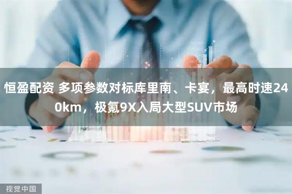恒盈配资 多项参数对标库里南、卡宴，最高时速240km，极氪9X入局大型SUV市场