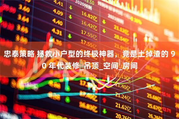 忠泰策略 拯救小户型的终极神器，竟是土掉渣的 90 年代装修_吊顶_空间_房间