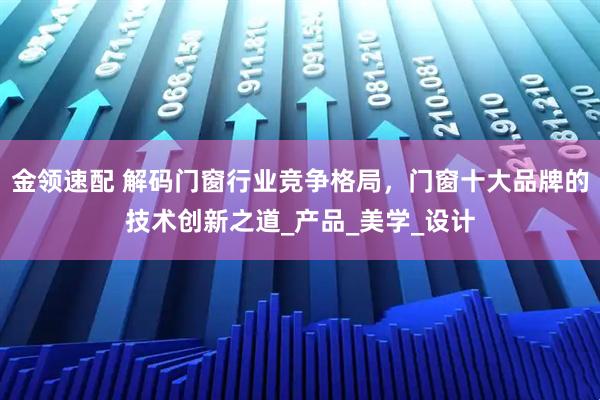 金领速配 解码门窗行业竞争格局，门窗十大品牌的技术创新之道_产品_美学_设计