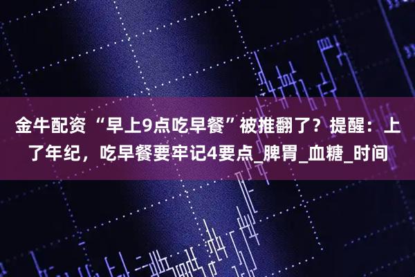 金牛配资 “早上9点吃早餐”被推翻了？提醒：上了年纪，吃早餐要牢记4要点_脾胃_血糖_时间