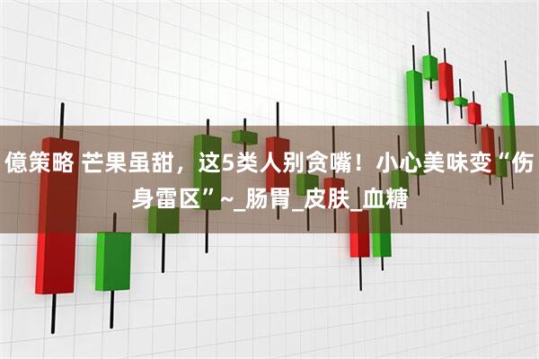 億策略 芒果虽甜，这5类人别贪嘴！小心美味变“伤身雷区”~_肠胃_皮肤_血糖