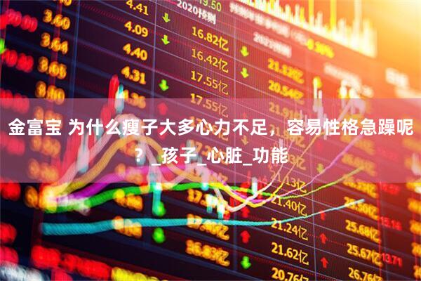 金富宝 为什么瘦子大多心力不足，容易性格急躁呢？_孩子_心脏_功能