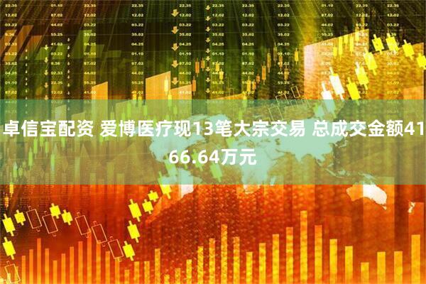 卓信宝配资 爱博医疗现13笔大宗交易 总成交金额4166.64万元