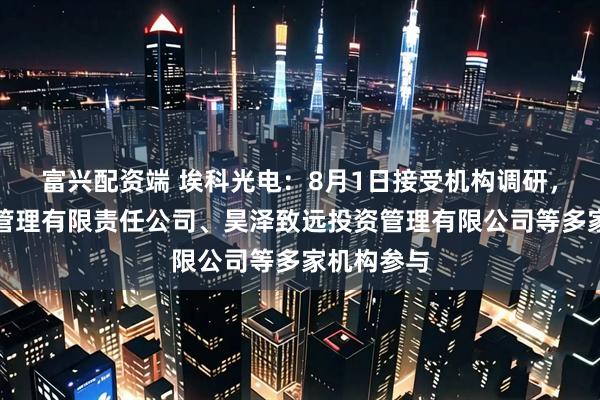 富兴配资端 埃科光电：8月1日接受机构调研，华西基金管理有限责任公司、昊泽致远投资管理有限公司等多家机构参与