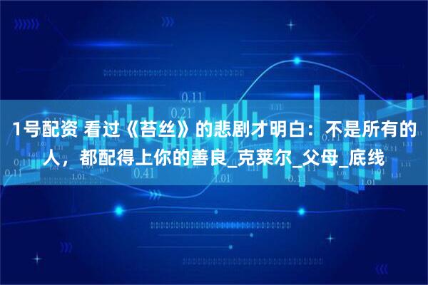 1号配资 看过《苔丝》的悲剧才明白：不是所有的人，都配得上你的善良_克莱尔_父母_底线