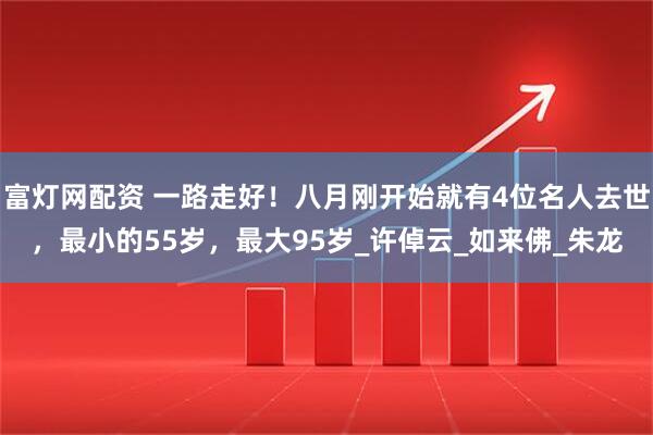 富灯网配资 一路走好！八月刚开始就有4位名人去世，最小的55岁，最大95岁_许倬云_如来佛_朱龙