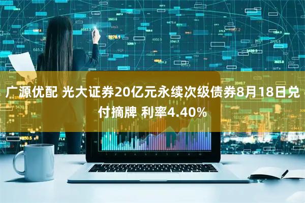 广源优配 光大证券20亿元永续次级债券8月18日兑付摘牌 利率4.40%