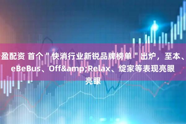 贵盈配资 首个＂快消行业新锐品牌榜单＂出炉，至本、BeBeBus、Off&Relax、绽家等表现亮眼