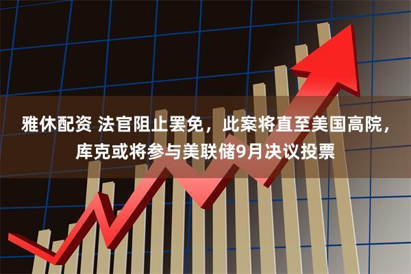 雅休配资 法官阻止罢免，此案将直至美国高院，库克或将参与美联储9月决议投票