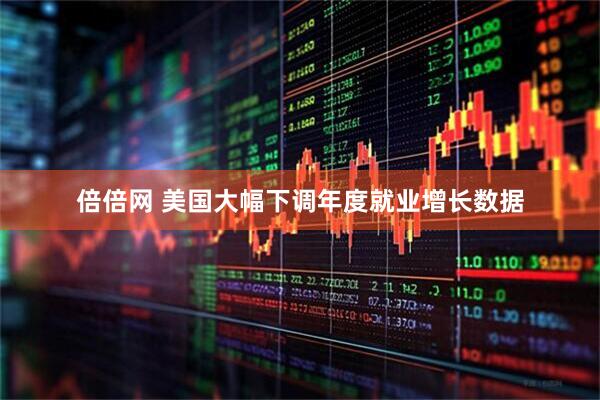 倍倍网 美国大幅下调年度就业增长数据