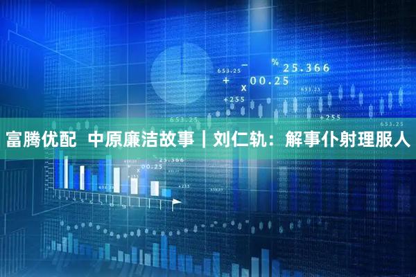 富腾优配  中原廉洁故事｜刘仁轨：解事仆射理服人