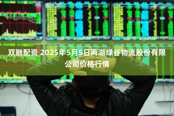 双融配资 2025年5月5日两湖绿谷物流股份有限公司价格行情