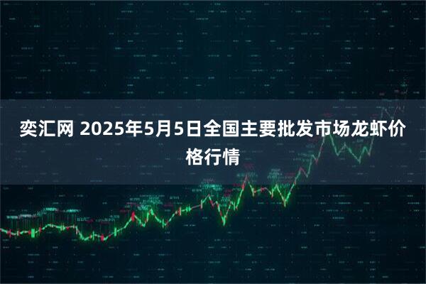 奕汇网 2025年5月5日全国主要批发市场龙虾价格行情