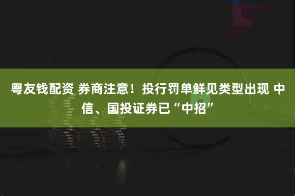 粤友钱配资 券商注意！投行罚单鲜见类型出现 中信、国投证券已“中招”