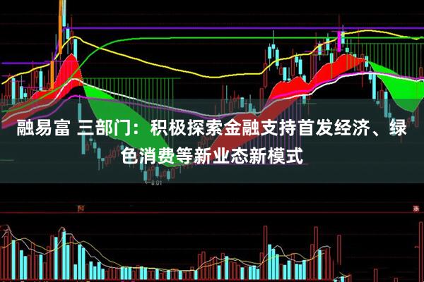 融易富 三部门：积极探索金融支持首发经济、绿色消费等新业态新模式
