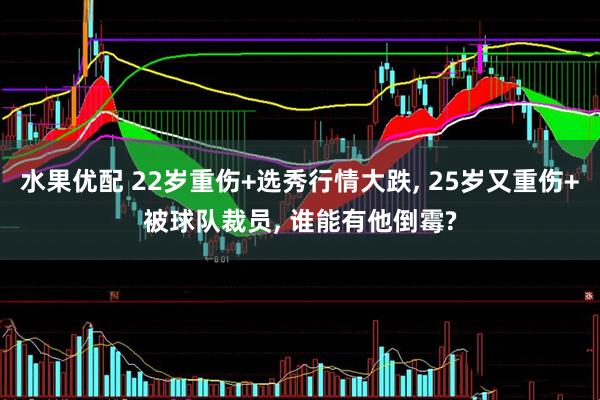 水果优配 22岁重伤+选秀行情大跌, 25岁又重伤+被球队裁员, 谁能有他倒霉?