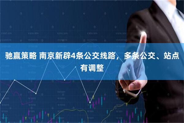 驰赢策略 南京新辟4条公交线路，多条公交、站点有调整
