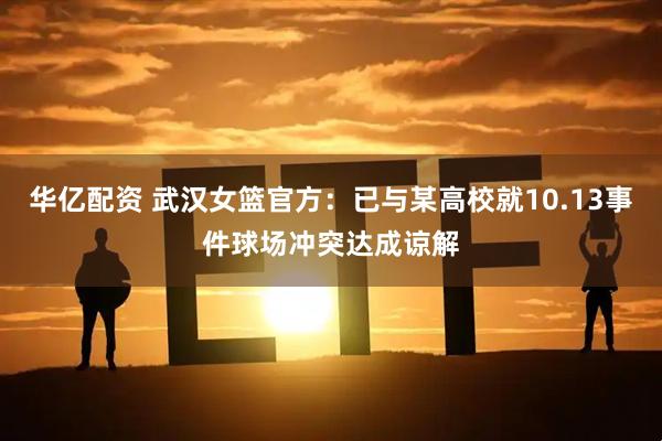 华亿配资 武汉女篮官方：已与某高校就10.13事件球场冲突达成谅解