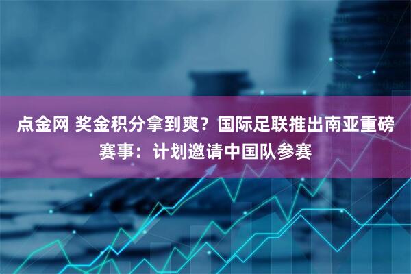 点金网 奖金积分拿到爽？国际足联推出南亚重磅赛事：计划邀请中国队参赛